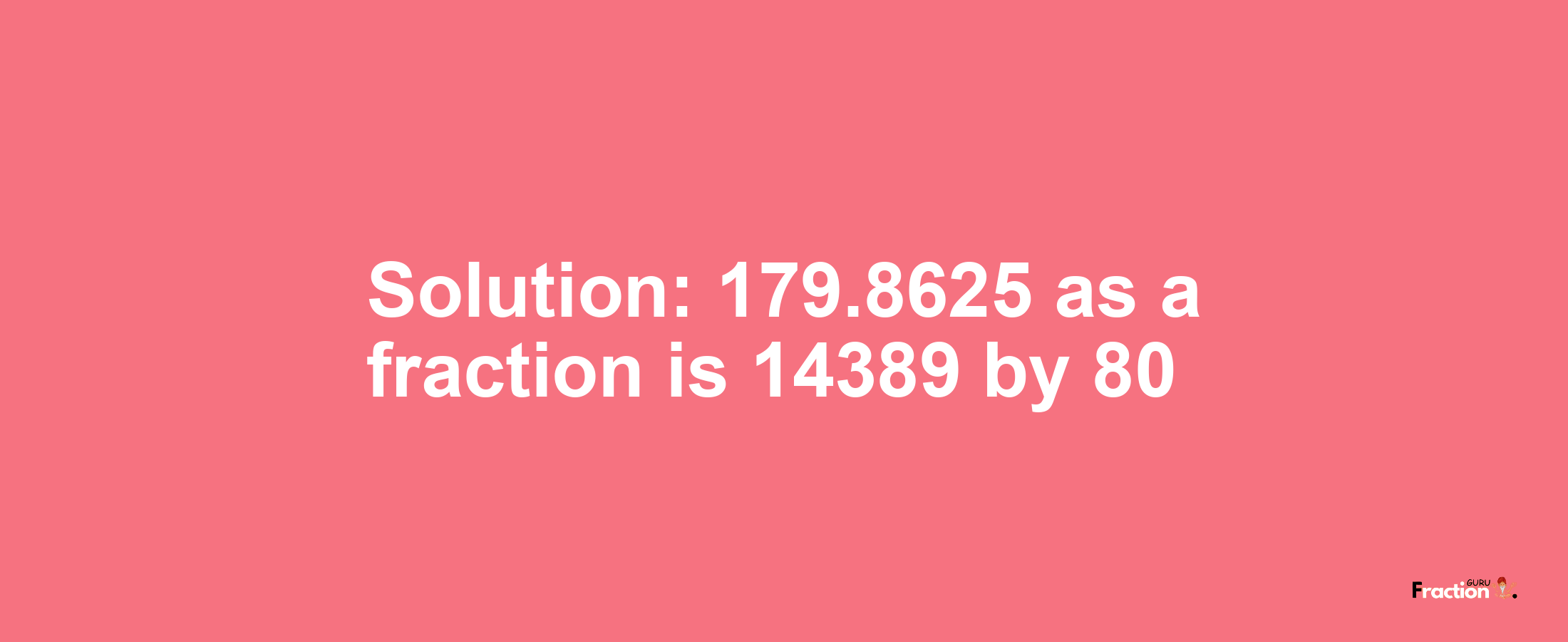 Solution:179.8625 as a fraction is 14389/80